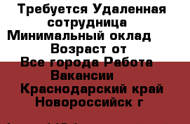 Требуется Удаленная сотрудница › Минимальный оклад ­ 97 000 › Возраст от ­ 18 - Все города Работа » Вакансии   . Краснодарский край,Новороссийск г.